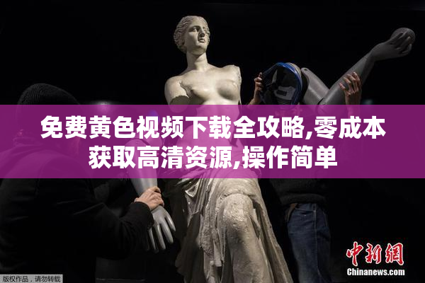 免费黄色视频下载全攻略,零成本获取高清资源,操作简单