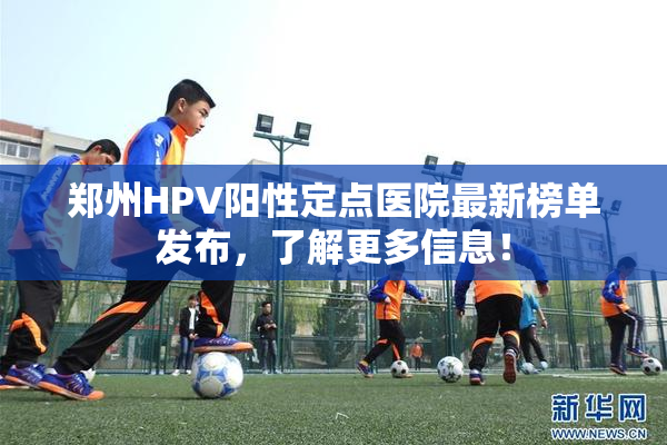 郑州HPV阳性定点医院最新榜单发布，了解更多信息！