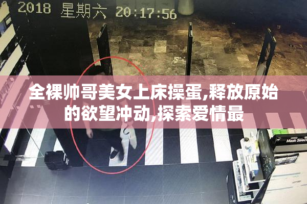 全裸帅哥美女上床操蛋,释放原始的欲望冲动,探索爱情最
