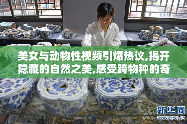 美女与动物性视频引爆热议,揭开隐藏的自然之美,感受跨物种的奇幻