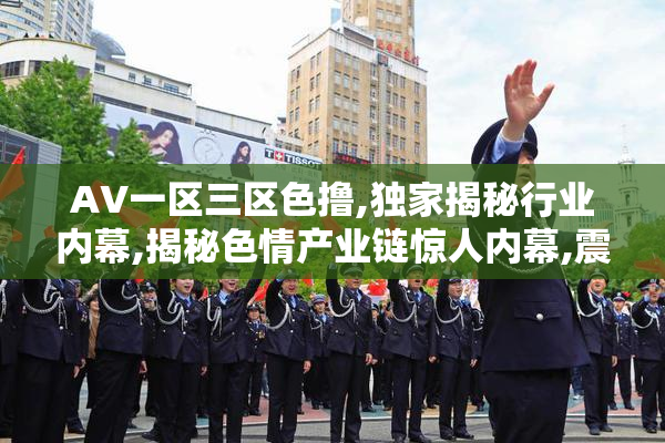 AV一区三区色撸,独家揭秘行业内幕,揭秘色情产业链惊人内幕,震撼