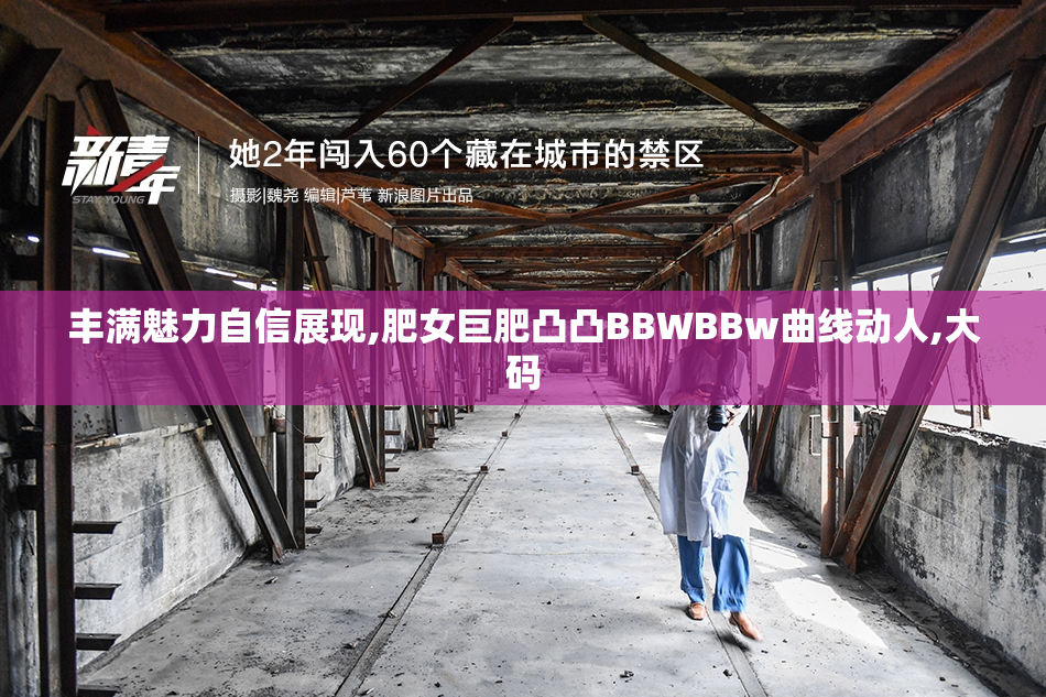 丰满魅力自信展现,肥女巨肥凸凸BBWBBw曲线动人,大码
