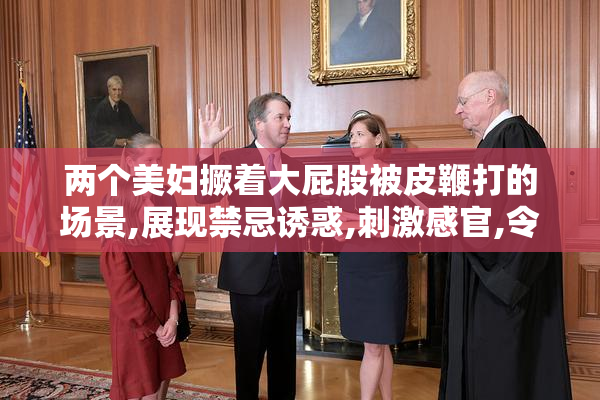 两个美妇撅着大屁股被皮鞭打的场景,展现禁忌诱惑,刺激感官,令人