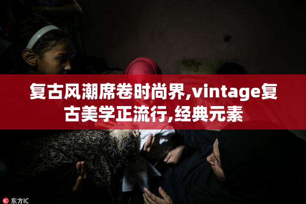 复古风潮席卷时尚界,vintage复古美学正流行,经典元素