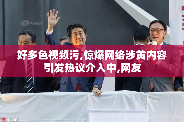 好多色视频污,惊爆网络涉黄内容引发热议介入中,网友