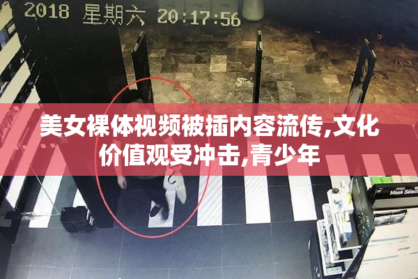 美女裸体视频被插内容流传,文化价值观受冲击,青少年