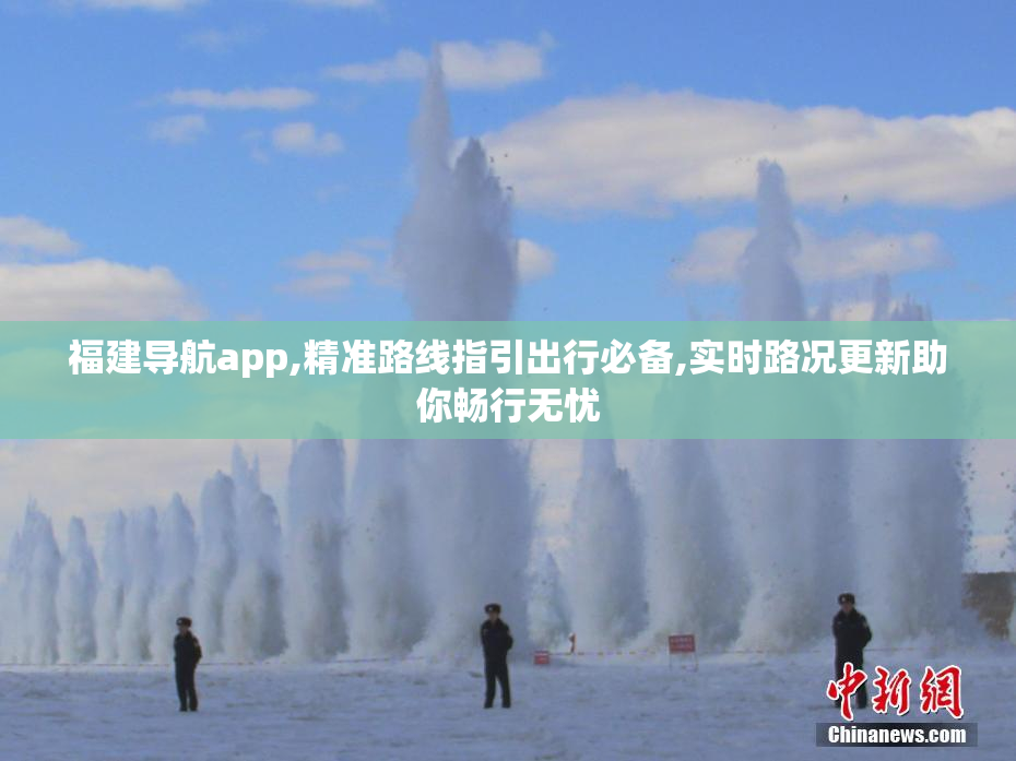 福建导航app,精准路线指引出行必备,实时路况更新助你畅行无忧