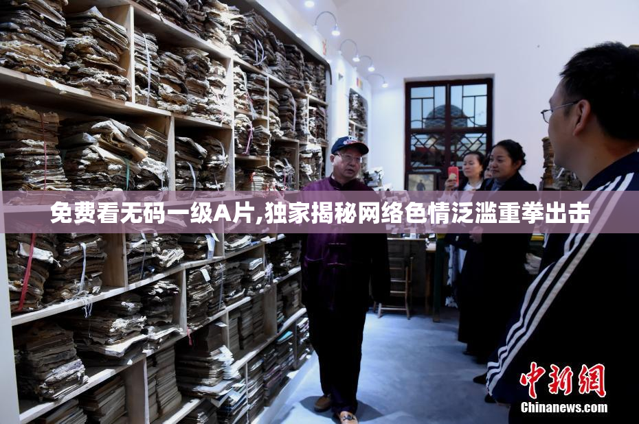 免费看无码一级A片,独家揭秘网络色情泛滥重拳出击