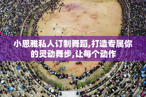 小恩雅私人订制舞蹈,打造专属你的灵动舞步,让每个动作