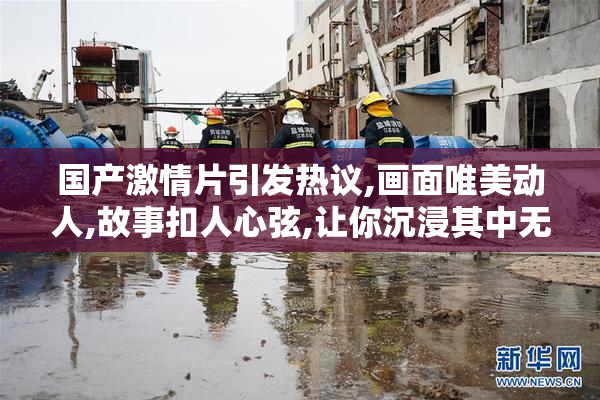 国产激情片引发热议,画面唯美动人,故事扣人心弦,让你沉浸其中无法