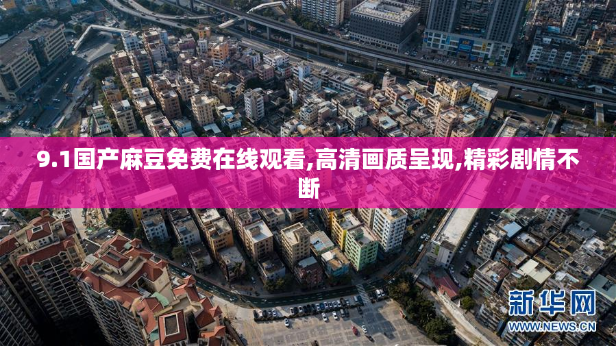 9.1国产麻豆免费在线观看,高清画质呈现,精彩剧情不断