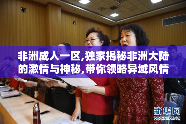 非洲成人一区,独家揭秘非洲大陆的激情与神秘,带你领略异域风情
