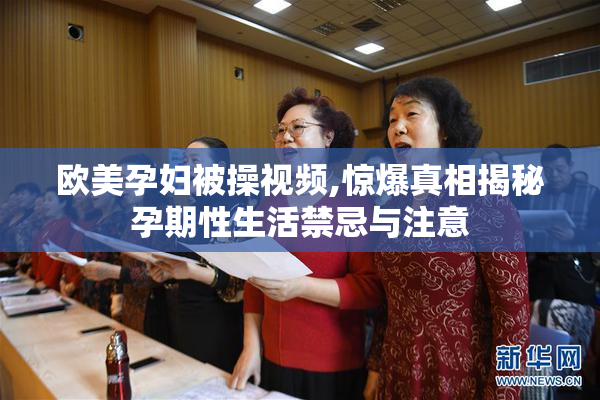 欧美孕妇被操视频,惊爆真相揭秘孕期性生活禁忌与注意