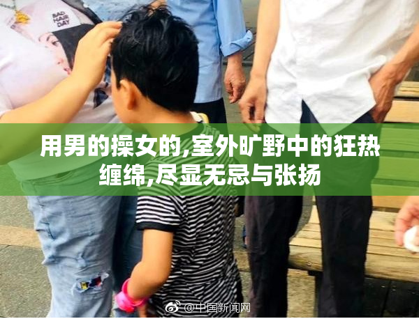 用男的操女的,室外旷野中的狂热缠绵,尽显无忌与张扬