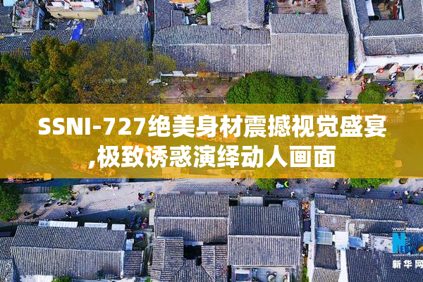 SSNI-727绝美身材震撼视觉盛宴,极致诱惑演绎动人画面