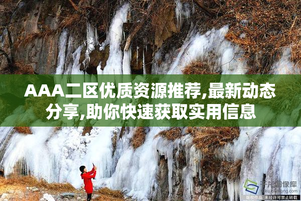 AAA二区优质资源推荐,最新动态分享,助你快速获取实用信息