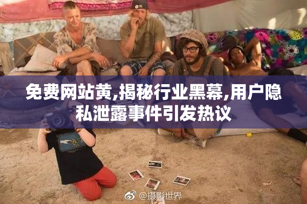免费网站黄,揭秘行业黑幕,用户隐私泄露事件引发热议