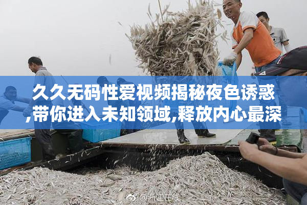 久久无码性爱视频揭秘夜色诱惑,带你进入未知领域,释放内心最深处