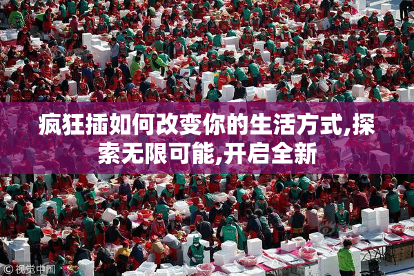 疯狂插如何改变你的生活方式,探索无限可能,开启全新