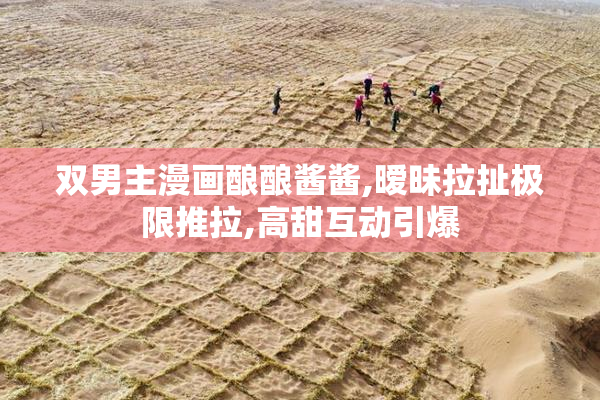 双男主漫画酿酿酱酱,暧昧拉扯极限推拉,高甜互动引爆