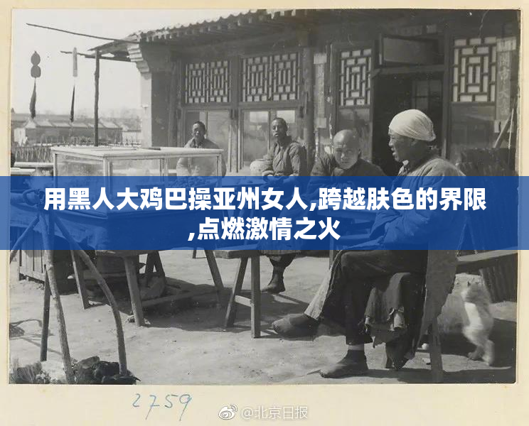 用黑人大鸡巴操亚州女人,跨越肤色的界限,点燃激情之火