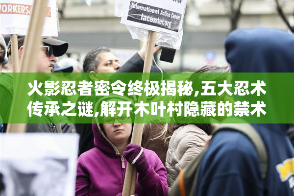 火影忍者密令终极揭秘,五大忍术传承之谜,解开木叶村隐藏的禁术真相