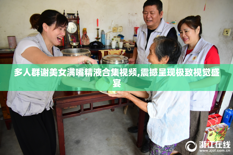 多人群谢美女满嘴精液合集视频,震撼呈现极致视觉盛宴