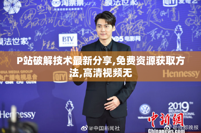 P站破解技术最新分享,免费资源获取方法,高清视频无