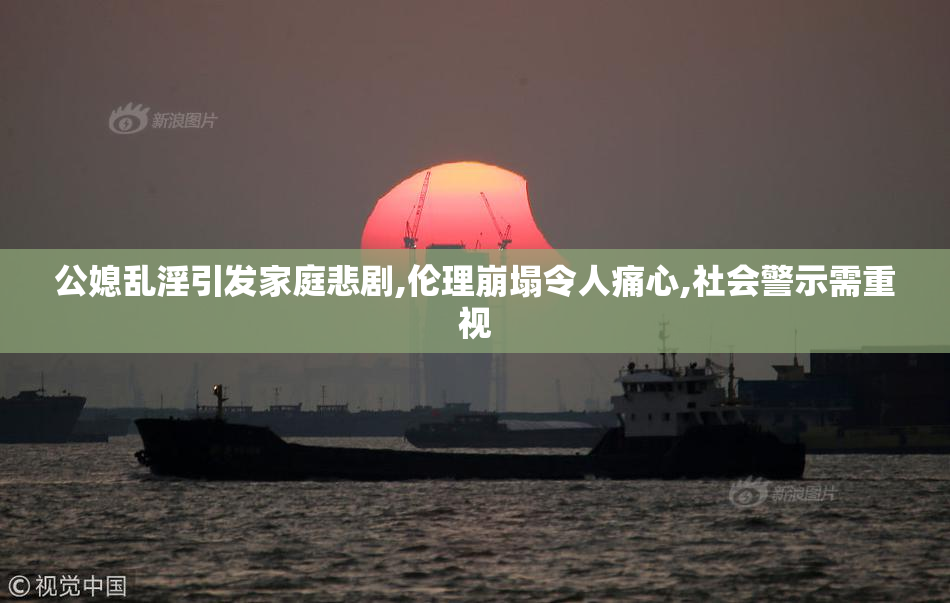 公媳乱淫引发家庭悲剧,伦理崩塌令人痛心,社会警示需重视