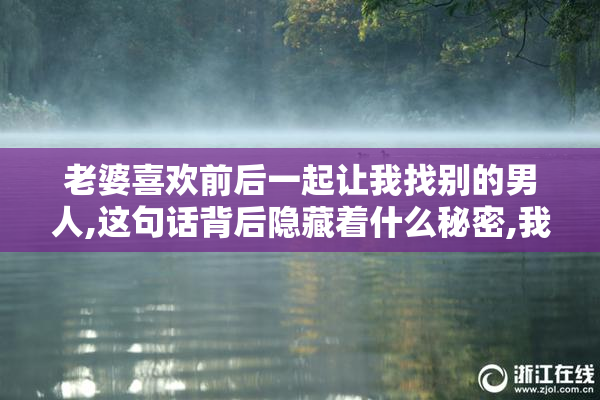 老婆喜欢前后一起让我找别的男人,这句话背后隐藏着什么秘密,我该