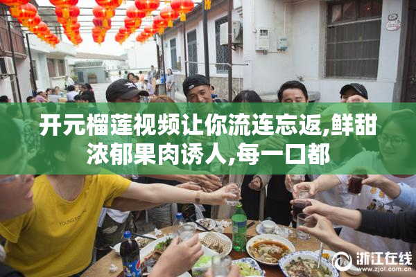 开元榴莲视频让你流连忘返,鲜甜浓郁果肉诱人,每一口都