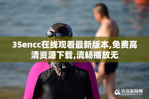 35encc在线观看最新版本,免费高清资源下载,流畅播放无