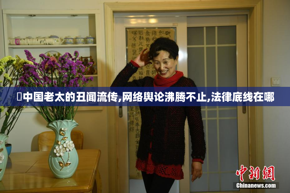 肏中国老太的丑闻流传,网络舆论沸腾不止,法律底线在哪