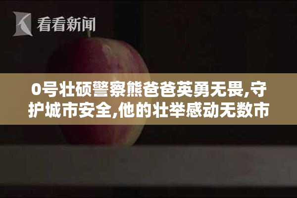 0号壮硕警察熊爸爸英勇无畏,守护城市安全,他的壮举感动无数市民