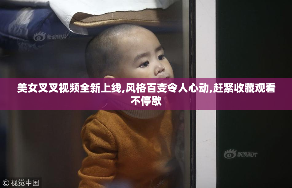 美女叉叉视频全新上线,风格百变令人心动,赶紧收藏观看不停歇