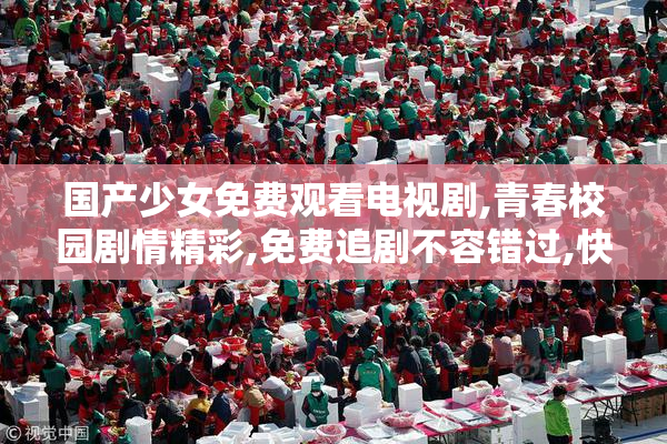 国产少女免费观看电视剧,青春校园剧情精彩,免费追剧不容错过,快来