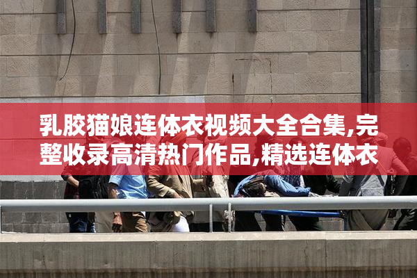 乳胶猫娘连体衣视频大全合集,完整收录高清热门作品,精选连体衣穿