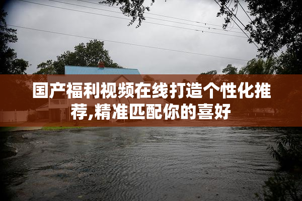 国产福利视频在线打造个性化推荐,精准匹配你的喜好