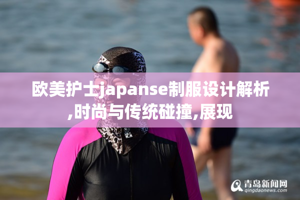 欧美护士japanse制服设计解析,时尚与传统碰撞,展现
