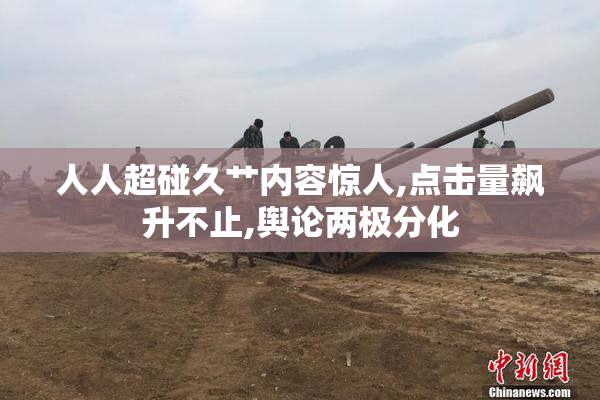 人人超碰久艹内容惊人,点击量飙升不止,舆论两极分化