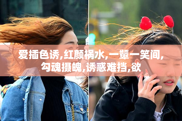 爱插色诱,红颜祸水,一颦一笑间,勾魂摄魄,诱惑难挡,欲
