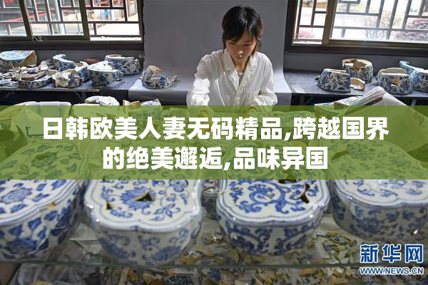 日韩欧美人妻无码精品,跨越国界的绝美邂逅,品味异国