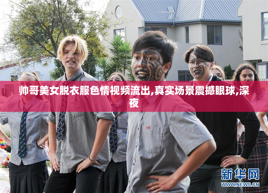 帅哥美女脱衣服色情视频流出,真实场景震撼眼球,深夜