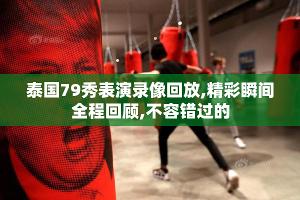 泰国79秀表演录像回放,精彩瞬间全程回顾,不容错过的