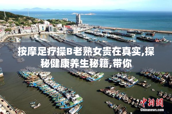 按摩足疗操B老熟女贵在真实,探秘健康养生秘籍,带你