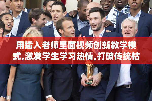 用插入老师里面视频创新教学模式,激发学生学习热情,打破传统枯燥