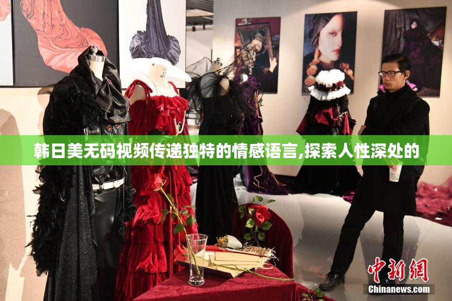 韩日美无码视频传递独特的情感语言,探索人性深处的