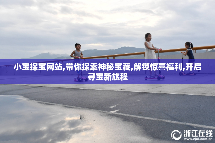 小宝探宝网站,带你探索神秘宝藏,解锁惊喜福利,开启寻宝新旅程