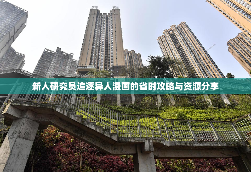 新人研究员追逐异人漫画的省时攻略与资源分享