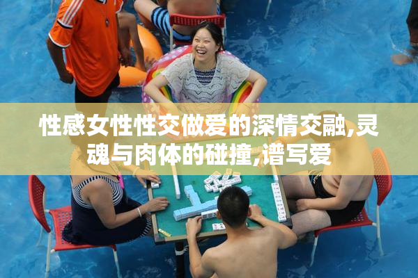性感女性性交做爱的深情交融,灵魂与肉体的碰撞,谱写爱
